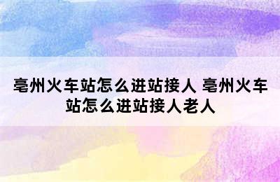 亳州火车站怎么进站接人 亳州火车站怎么进站接人老人